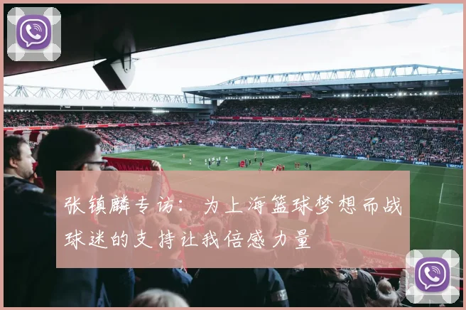 张镇麟专访：为上海篮球梦想而战球迷的支持让我倍感力量