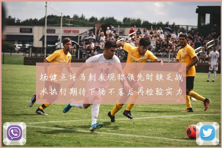 杨健点评马刺表现称领先时缺乏战术执行期待下场不落后再检验实力