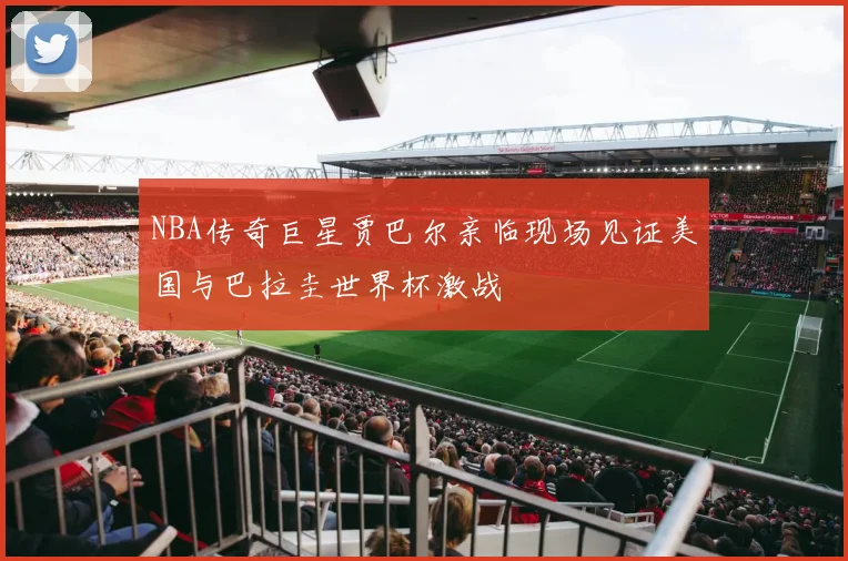 NBA传奇巨星贾巴尔亲临现场见证美国与巴拉圭世界杯激战