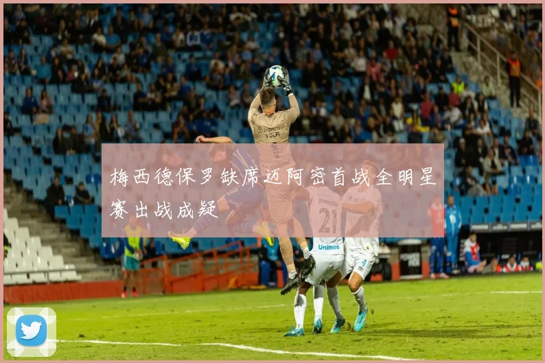 梅西德保罗缺席迈阿密首战全明星赛出战成疑
