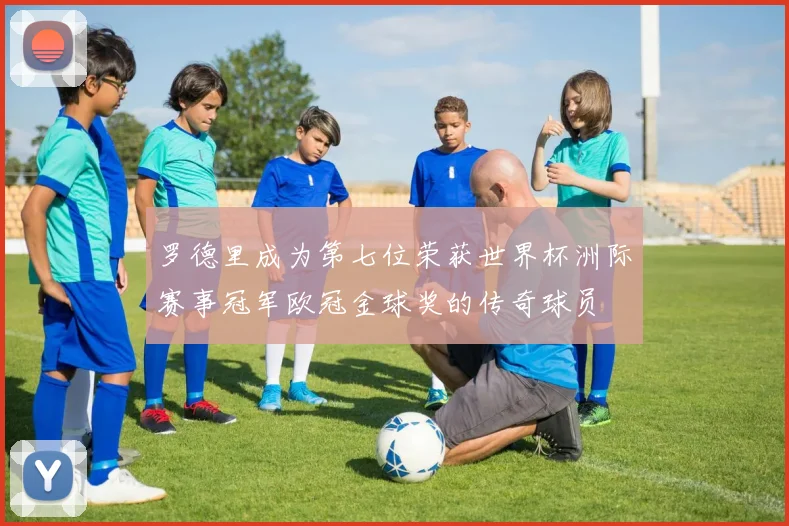 罗德里成为第七位荣获世界杯洲际赛事冠军欧冠金球奖的传奇球员