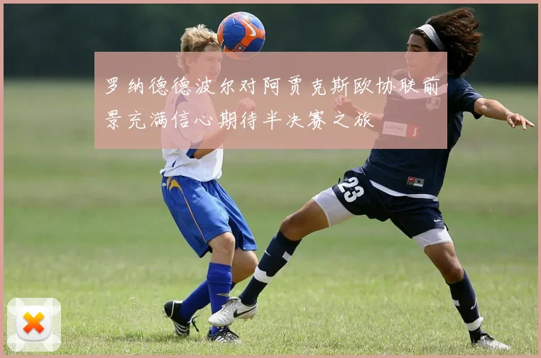罗纳德德波尔对阿贾克斯欧协联前景充满信心期待半决赛之旅