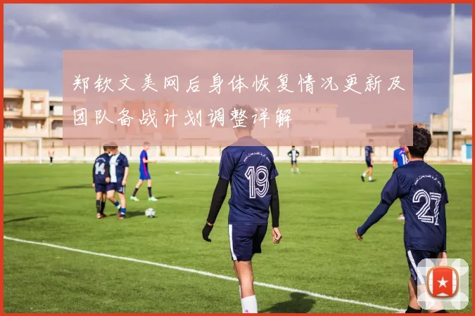 郑钦文美网后身体恢复情况更新及团队备战计划调整详解