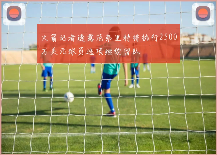 火箭记者透露范弗里特将执行2500万美元球员选项继续留队